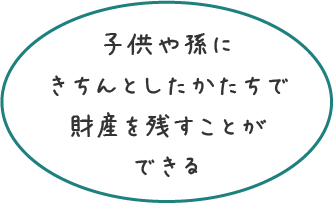 子供や孫にきちんとしたかたちで財産を残すことができる